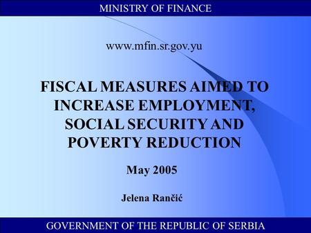 GOVERNMENT OF THE REPUBLIC OF SERBIA MINISTRY OF FINANCE www.mfin.sr.gov.yu FISCAL MEASURES AIMED TO INCREASE EMPLOYMENT, SOCIAL SECURITY AND POVERTY REDUCTION.