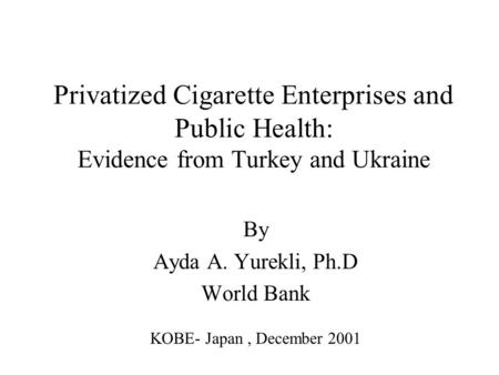 Privatized Cigarette Enterprises and Public Health: Evidence from Turkey and Ukraine By Ayda A. Yurekli, Ph.D World Bank KOBE- Japan, December 2001.