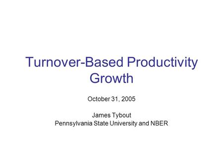Turnover-Based Productivity Growth October 31, 2005 James Tybout Pennsylvania State University and NBER.