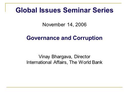Global Issues Seminar Series November 14, 2006 Governance and Corruption Vinay Bhargava, Director International Affairs, The World Bank.