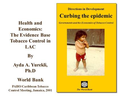1 Directions in Development Curbing the epidemic Governments and the Economics of Tobacco Control The World Bank Health and Economics: The Evidence Base.