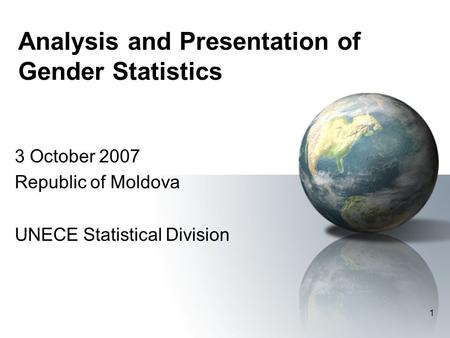 1 Analysis and Presentation of Gender Statistics 3 October 2007 Republic of Moldova UNECE Statistical Division.