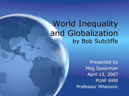 World Inequality and Globalization by Bob Sutcliffe Presented by Meg Spearman April 13, 2007 PUAF 699I Professor Milanovic Presented by Meg Spearman April.