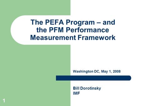 1 The PEFA Program – and the PFM Performance Measurement Framework Washington DC, May 1, 2008 Bill Dorotinsky IMF.