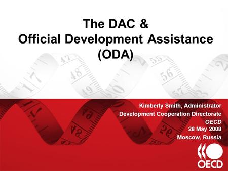 The DAC & Official Development Assistance (ODA) Kimberly Smith, Administrator Development Cooperation Directorate OECD 28 May 2008 Moscow, Russia.