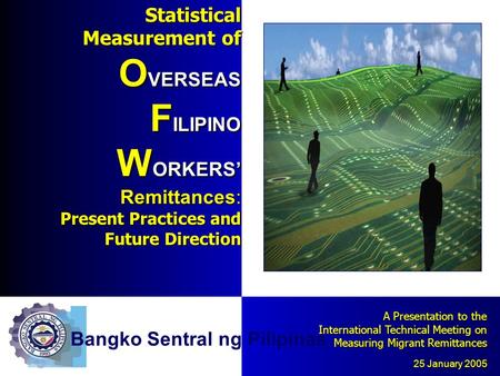Statistical Measurement of O VERSEAS F ILIPINO W ORKERS Remittances: Present Practices and Future Direction A Presentation to the International Technical.