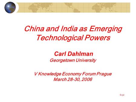 China and India as Emerging Technological Powers Carl Dahlman Georgetown University V Knowledge Economy Forum Prague March 28-30, 2006 ©cjd.