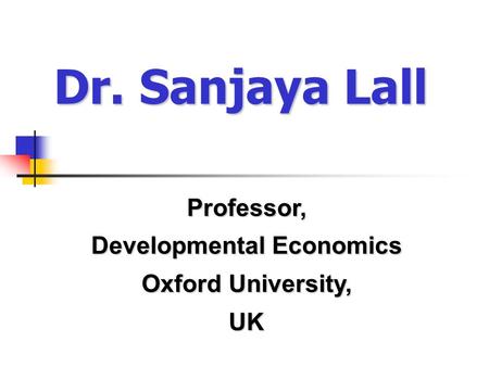 Dr. Sanjaya Lall Professor, Developmental Economics Oxford University, UK.