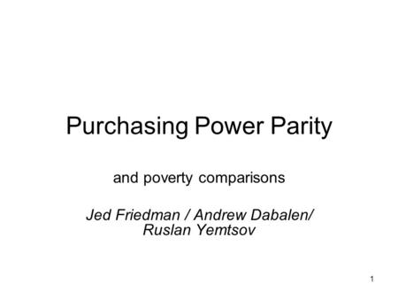 1 Purchasing Power Parity and poverty comparisons Jed Friedman / Andrew Dabalen/ Ruslan Yemtsov.