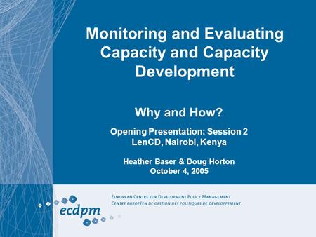 Monitoring and Evaluating Capacity and Capacity Development Why and How? Opening Presentation: Session 2 LenCD, Nairobi, Kenya Heather Baser & Doug Horton.