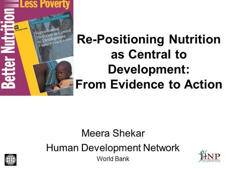 Re-Positioning Nutrition as Central to Development: From Evidence to Action Meera Shekar Human Development Network World Bank.