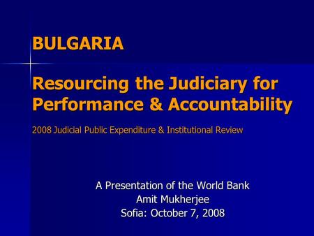 BULGARIA Resourcing the Judiciary for Performance & Accountability 2008 Judicial Public Expenditure & Institutional Review A Presentation of the World.