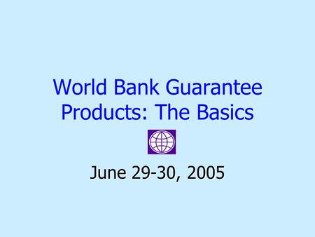World Bank Guarantee Products: The Basics June 29-30, 2005.