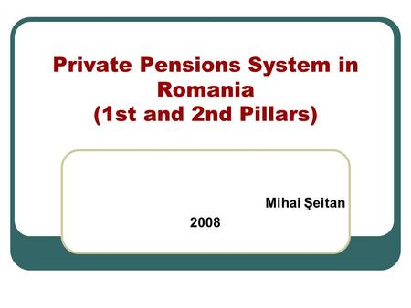 Private Pensions System in Romania (1st and 2nd Pillars) Mihai Şeitan 2008.