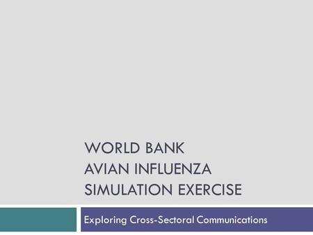 WORLD BANK AVIAN INFLUENZA SIMULATION EXERCISE Exploring Cross-Sectoral Communications.