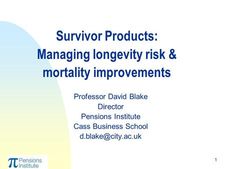 1 Survivor Products: Managing longevity risk & mortality improvements Professor David Blake Director Pensions Institute Cass Business School