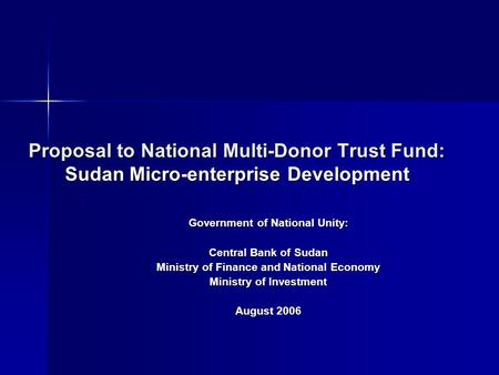 Proposal to National Multi-Donor Trust Fund: Sudan Micro-enterprise Development Government of National Unity: Central Bank of Sudan Ministry of Finance.