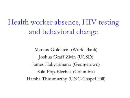 Health worker absence, HIV testing and behavioral change Markus Goldstein (World Bank) Joshua Graff Zivin (UCSD) James Habyarimana (Georgetown) Kiki Pop-Eleches.