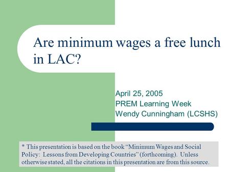 April 25, 2005 PREM Learning Week Wendy Cunningham (LCSHS) * This presentation is based on the book Minimum Wages and Social Policy: Lessons from Developing.