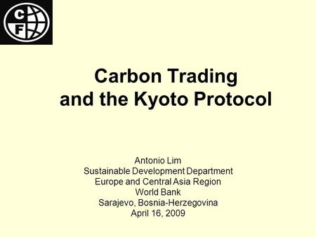 Carbon Trading and the Kyoto Protocol Antonio Lim Sustainable Development Department Europe and Central Asia Region World Bank Sarajevo, Bosnia-Herzegovina.