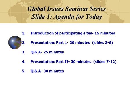 Global Issues Seminar Series Slide 1: Agenda for Today 1.Introduction of participating sites- 15 minutes 2.Presentation: Part 1- 20 minutes (slides 2-6)