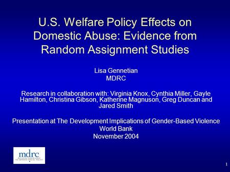 1 U.S. Welfare Policy Effects on Domestic Abuse: Evidence from Random Assignment Studies Lisa Gennetian MDRC Research in collaboration with: Virginia Knox,