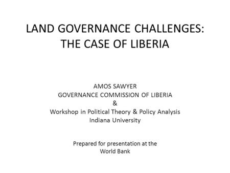 LAND GOVERNANCE CHALLENGES: THE CASE OF LIBERIA AMOS SAWYER GOVERNANCE COMMISSION OF LIBERIA & Workshop in Political Theory & Policy Analysis Indiana University.