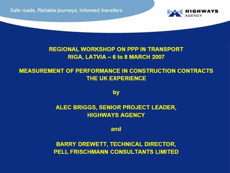 Safe roads, Reliable journeys, Informed travellers REGIONAL WORKSHOP ON PPP IN TRANSPORT RIGA, LATVIA – 6 to 8 MARCH 2007 MEASUREMENT OF PERFORMANCE IN.