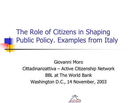 The Role of Citizens in Shaping Public Policy. Examples from Italy Giovanni Moro Cittadinanzattiva – Active Citizenship Network BBL at The World Bank Washington.