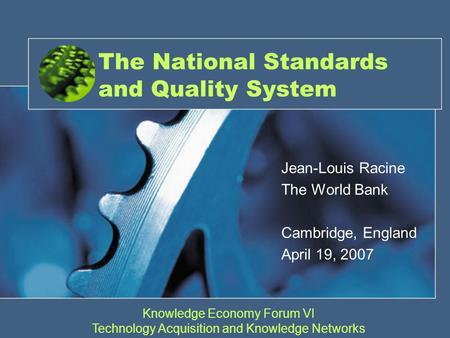 The National Standards and Quality System Jean-Louis Racine The World Bank Cambridge, England April 19, 2007 Knowledge Economy Forum VI Technology Acquisition.