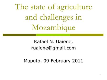 1 The state of agriculture and challenges in Mozambique Rafael N. Uaiene, Maputo, 09 February 2011.