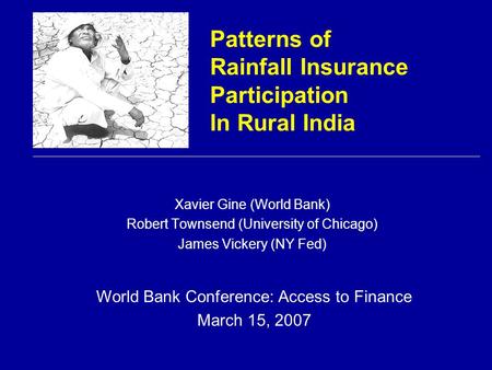 Patterns of Rainfall Insurance Participation In Rural India Xavier Gine (World Bank) Robert Townsend (University of Chicago) James Vickery (NY Fed) World.