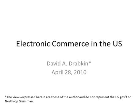 Electronic Commerce in the US David A. Drabkin* April 28, 2010 *The views expressed herein are those of the author and do not represent the US govt or.