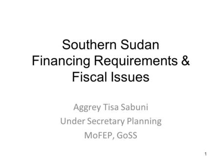 1 Southern Sudan Financing Requirements & Fiscal Issues Aggrey Tisa Sabuni Under Secretary Planning MoFEP, GoSS.