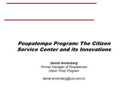 Poupatempo Program: The Citizen Service Center and its Innovations Daniel Annenberg Former Manager of Poupatempo (Save Time) Program