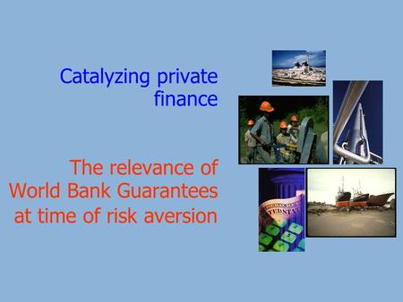 Catalyzing private finance The relevance of World Bank Guarantees at time of risk aversion.