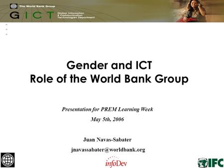 1 Gender and ICT Role of the World Bank Group Presentation for PREM Learning Week May 5th, 2006 Juan Navas-Sabater