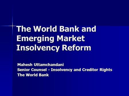 The World Bank and Emerging Market Insolvency Reform Mahesh Uttamchandani Senior Counsel - Insolvency and Creditor Rights The World Bank.