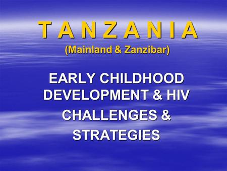 T A N Z A N I A (Mainland & Zanzibar) EARLY CHILDHOOD DEVELOPMENT & HIV CHALLENGES & STRATEGIES.