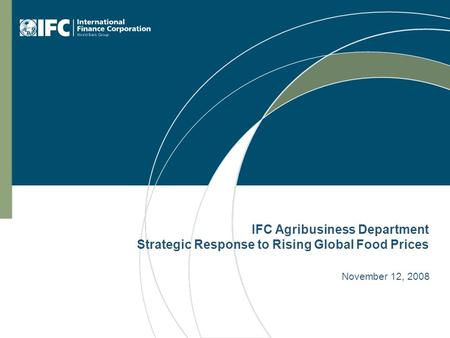 IFC Agribusiness Department Strategic Response to Rising Global Food Prices November 12, 2008.