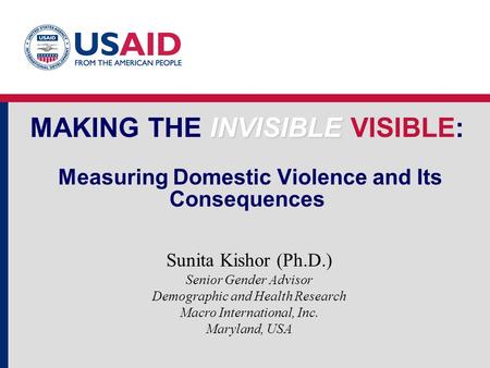 INVISIBLE MAKING THE INVISIBLE VISIBLE: Measuring Domestic Violence and Its Consequences Sunita Kishor (Ph.D.) Senior Gender Advisor Demographic and Health.