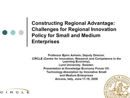 Constructing Regional Advantage: Challenges for Regional Innovation Policy for Small and Medium Enterprises Professor Bjørn Asheim, Deputy Director, CIRCLE.