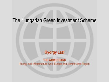 The Hungarian Green Investment Scheme Gyorgy Lazi THE WORLD BANK Energy and Infrastructure Unit, Europe and Central Asia Region.
