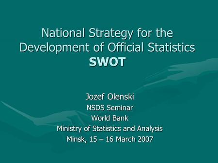 National Strategy for the Development of Official Statistics SWOT Jozef Olenski NSDS Seminar World Bank Ministry of Statistics and Analysis Minsk, 15 –