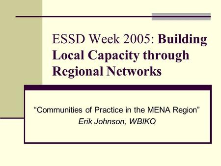 ESSD Week 2005: Building Local Capacity through Regional Networks Communities of Practice in the MENA Region Erik Johnson, WBIKO.