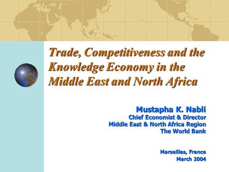 Trade, Competitiveness and the Knowledge Economy in the Middle East and North Africa Mustapha K. Nabli Chief Economist & Director Middle East & North Africa.