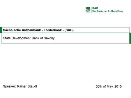 ABCE Sächsische Aufbaubank - Förderbank - (SAB) State Development Bank of Saxony 05th of May, 2010 Speaker: Rainer Staudt.