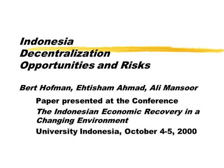 Indonesia Decentralization Opportunities and Risks Bert Hofman, Ehtisham Ahmad, Ali Mansoor Paper presented at the Conference The Indonesian Economic Recovery.