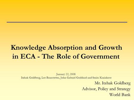 Knowledge Absorption and Growth in ECA - The Role of Government January 22, 2008 Itzhak Goldberg, Lee Branstetter, John Gabriel Goddard and Smita Kuriakose.