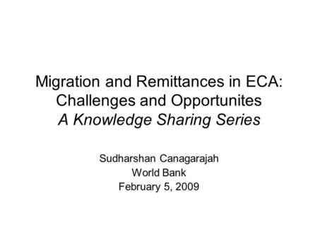 Migration and Remittances in ECA: Challenges and Opportunites A Knowledge Sharing Series Sudharshan Canagarajah World Bank February 5, 2009.